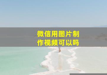 微信用图片制作视频可以吗