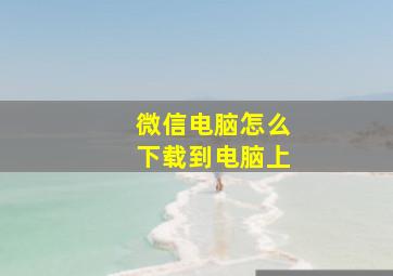 微信电脑怎么下载到电脑上