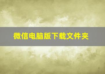 微信电脑版下载文件夹