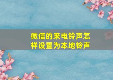 微信的来电铃声怎样设置为本地铃声