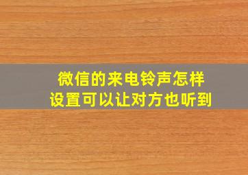 微信的来电铃声怎样设置可以让对方也听到