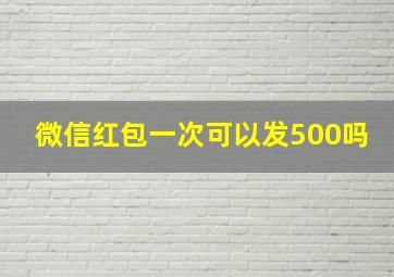 微信红包一次可以发500吗