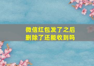 微信红包发了之后删除了还能收到吗