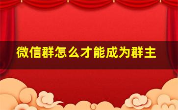 微信群怎么才能成为群主