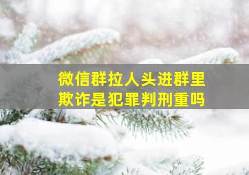 微信群拉人头进群里欺诈是犯罪判刑重吗