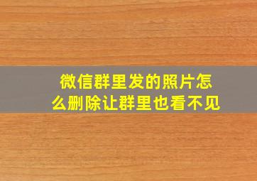 微信群里发的照片怎么删除让群里也看不见