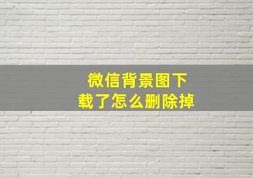 微信背景图下载了怎么删除掉