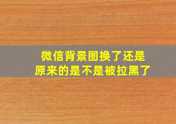 微信背景图换了还是原来的是不是被拉黑了