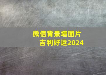 微信背景墙图片吉利好运2024