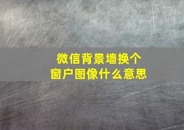 微信背景墙换个窗户图像什么意思