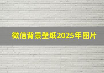 微信背景壁纸2025年图片