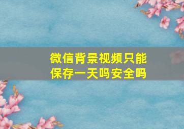 微信背景视频只能保存一天吗安全吗