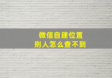 微信自建位置别人怎么查不到