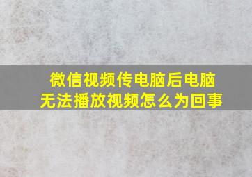 微信视频传电脑后电脑无法播放视频怎么为回事