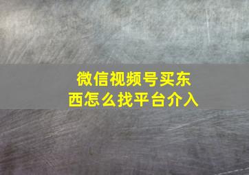 微信视频号买东西怎么找平台介入