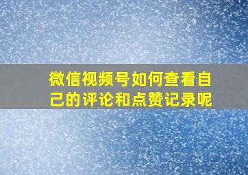 微信视频号如何查看自己的评论和点赞记录呢