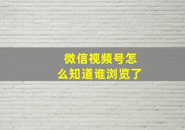 微信视频号怎么知道谁浏览了