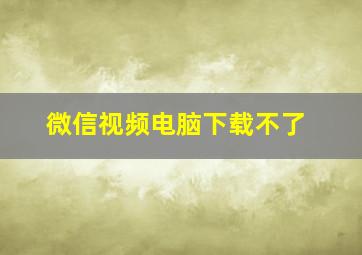 微信视频电脑下载不了