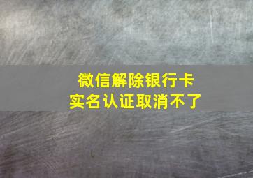 微信解除银行卡实名认证取消不了