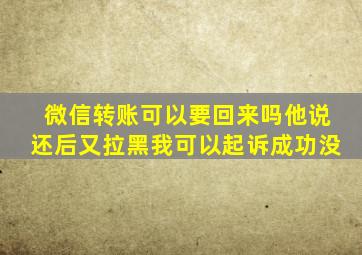 微信转账可以要回来吗他说还后又拉黑我可以起诉成功没