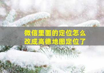 微信里面的定位怎么改成高德地图定位了