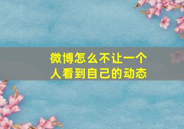 微博怎么不让一个人看到自己的动态