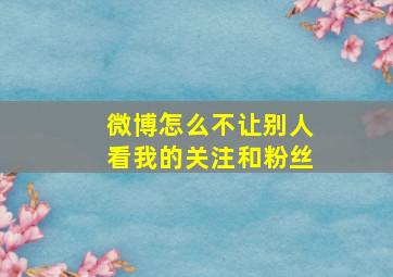 微博怎么不让别人看我的关注和粉丝