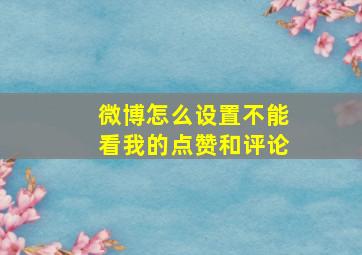 微博怎么设置不能看我的点赞和评论