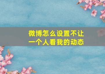 微博怎么设置不让一个人看我的动态