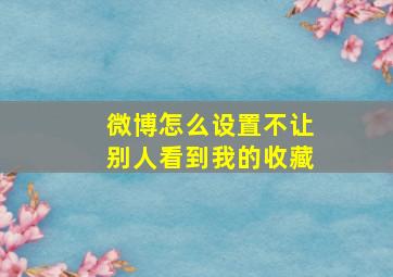 微博怎么设置不让别人看到我的收藏