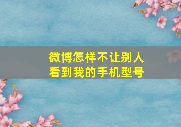 微博怎样不让别人看到我的手机型号