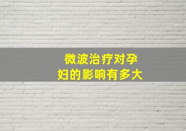 微波治疗对孕妇的影响有多大