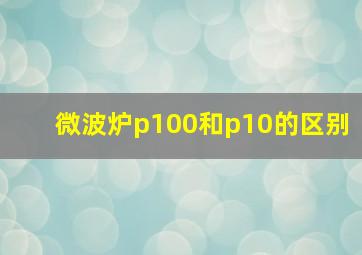 微波炉p100和p10的区别