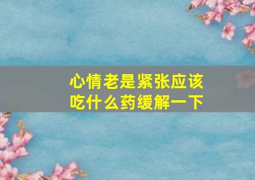 心情老是紧张应该吃什么药缓解一下