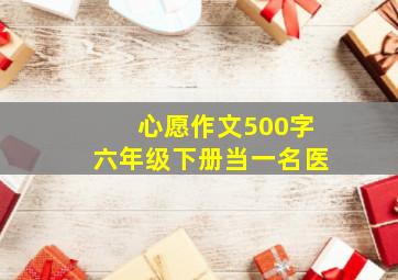 心愿作文500字六年级下册当一名医