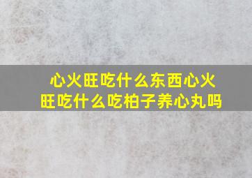 心火旺吃什么东西心火旺吃什么吃柏子养心丸吗