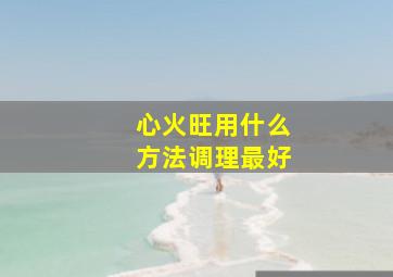 心火旺用什么方法调理最好