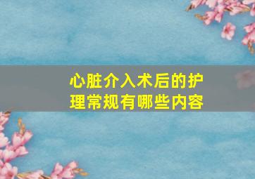 心脏介入术后的护理常规有哪些内容