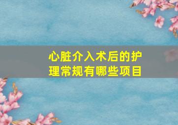 心脏介入术后的护理常规有哪些项目