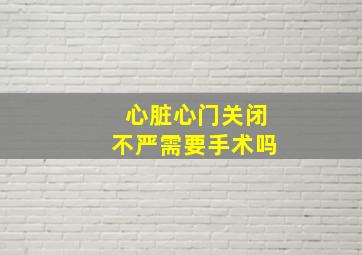 心脏心门关闭不严需要手术吗