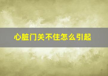 心脏门关不住怎么引起