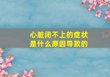 心脏闭不上的症状是什么原因导致的