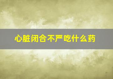 心脏闭合不严吃什么药