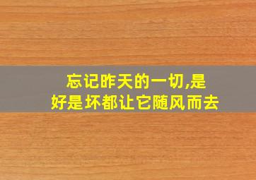 忘记昨天的一切,是好是坏都让它随风而去