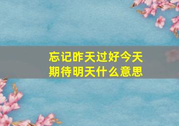 忘记昨天过好今天期待明天什么意思