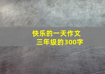 快乐的一天作文三年级的300字