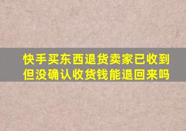 快手买东西退货卖家已收到但没确认收货钱能退回来吗