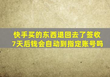 快手买的东西退回去了签收7天后钱会自动到指定账号吗