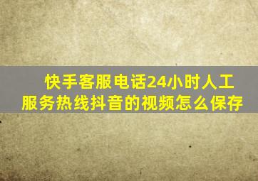 快手客服电话24小时人工服务热线抖音的视频怎么保存