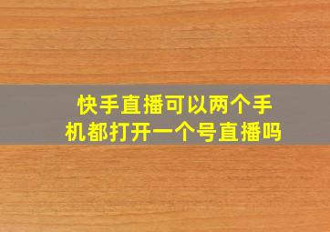 快手直播可以两个手机都打开一个号直播吗